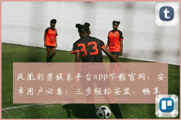 凤凰彩票娱乐平台app下载官网，安卓用户必看，三步轻松安装，畅享精彩