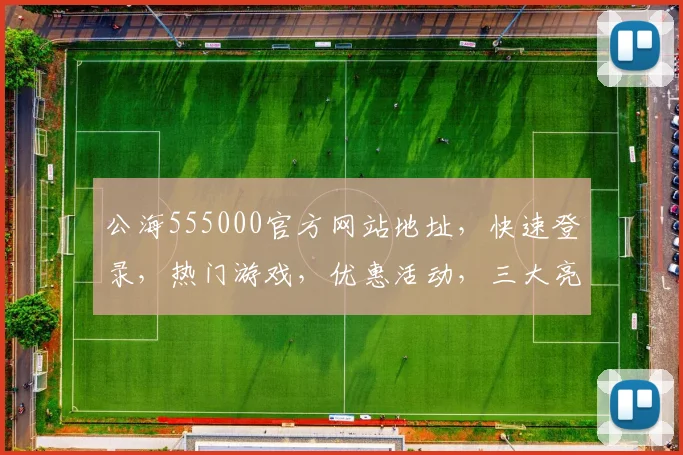 公海555000官方网站地址，快速登录，热门游戏，优惠活动，三大亮点，不容错过