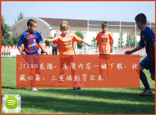 jrkan直播，高清内容一键下载，收藏必备，三重福利等你来