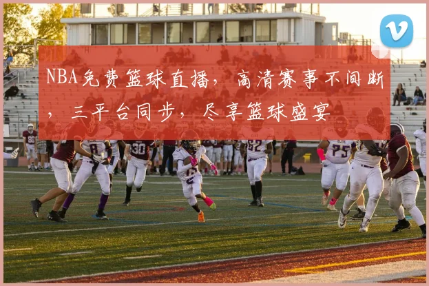 NBA免费篮球直播，高清赛事不间断，三平台同步，尽享篮球盛宴