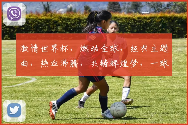 激情世界杯，燃动全球，经典主题曲，热血沸腾，共铸辉煌梦，一球定乾坤。