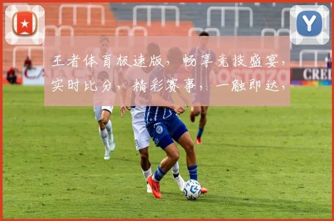 王者体育极速版，畅享竞技盛宴，实时比分，精彩赛事，一触即达，尽在掌握，体验非凡