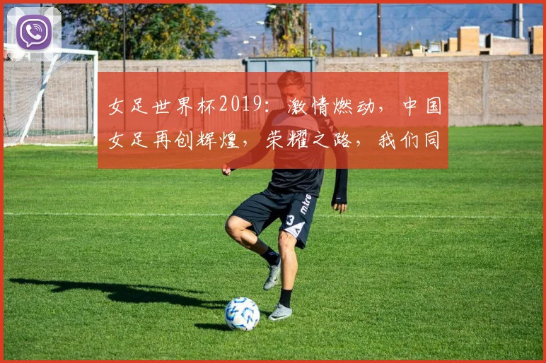 女足世界杯2019：激情燃动，中国女足再创辉煌，荣耀之路，我们同行