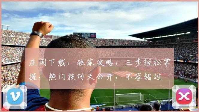 庄闲下载，独家攻略，三步轻松掌握，热门技巧大公开，不容错过