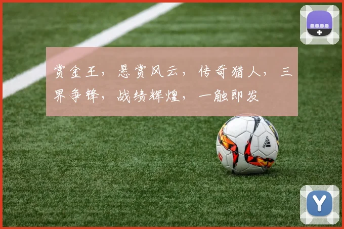 赏金王，悬赏风云，传奇猎人，三界争锋，战绩辉煌，一触即发