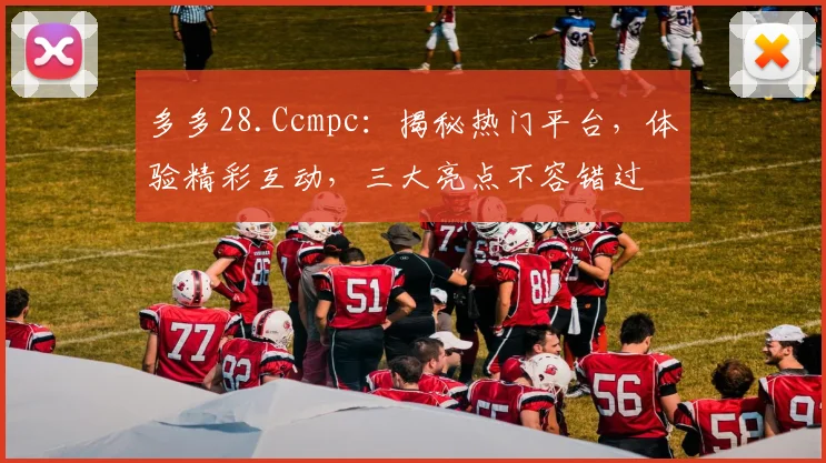 多多28.Ccmpc：揭秘热门平台，体验精彩互动，三大亮点不容错过