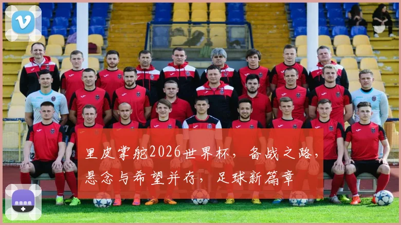 里皮掌舵2026世界杯，备战之路，悬念与希望并存，足球新篇章