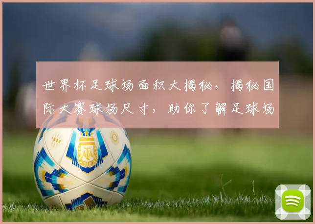 世界杯足球场面积大揭秘，揭秘国际大赛球场尺寸，助你了解足球场规模