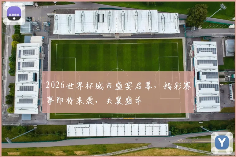 2026世界杯城市盛宴启幕，精彩赛事即将来袭，共襄盛举
