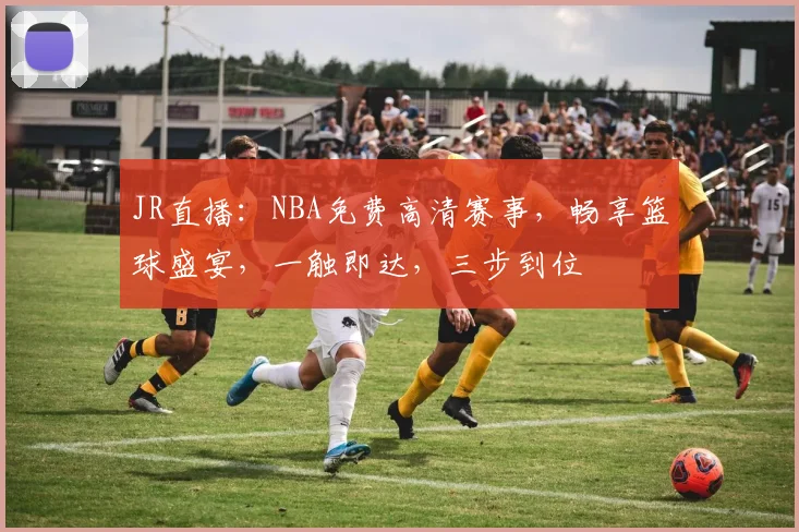 JR直播：NBA免费高清赛事，畅享篮球盛宴，一触即达，三步到位