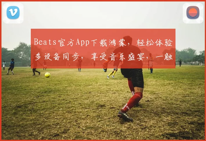 Beats官方App下载鸿蒙，轻松体验多设备同步，享受音乐盛宴，一触即达