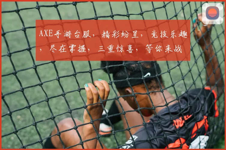 AXE手游台服，精彩纷呈，竞技乐趣，尽在掌握，三重惊喜，等你来战