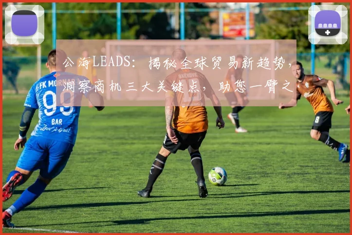 公海LEADS：揭秘全球贸易新趋势，洞察商机三大关键点，助您一臂之力