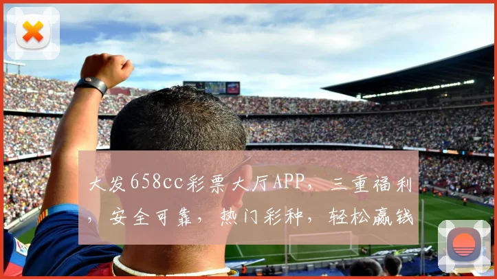 大发658cc彩票大厅APP，三重福利，安全可靠，热门彩种，轻松赢钱，体验非凡
