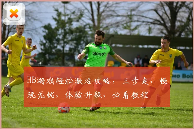 HB游戏轻松激活攻略，三步走，畅玩无忧，体验升级，必看教程