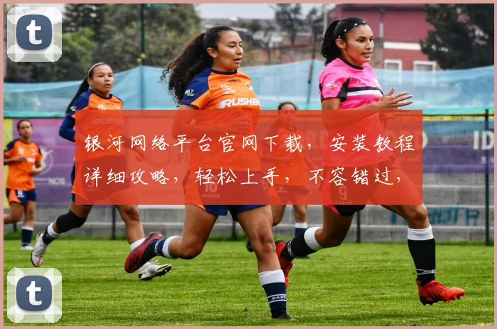 银河网络平台官网下载，安装教程详细攻略，轻松上手，不容错过，快来体验